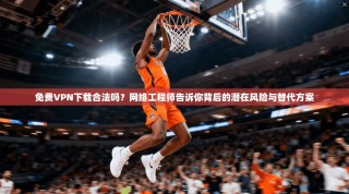 免费VPN下载合法吗？网络工程师告诉你背后的潜在风险与替代方案