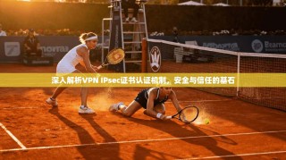 深入解析VPN IPsec证书认证机制，安全与信任的基石