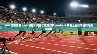 VPN 是否需要 Root 权限？网络工程师详解 Android 设备上的权限机制与安全选择
