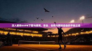 深入解析6VPN下载与使用，安全、合规与网络自由的平衡之道