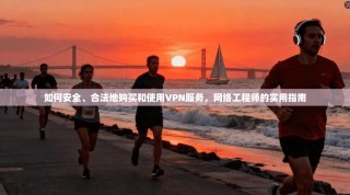 如何安全、合法地购买和使用VPN服务，网络工程师的实用指南