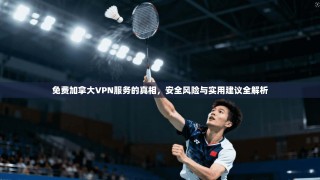 免费加拿大VPN服务的真相，安全风险与实用建议全解析