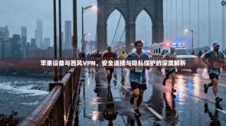 苹果设备与西风VPN，安全连接与隐私保护的深度解析