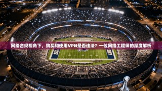 网络合规视角下，购买和使用VPN是否违法？一位网络工程师的深度解析