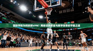 国际学校为何依赖VPN？网络访问安全与教学效率的平衡之道