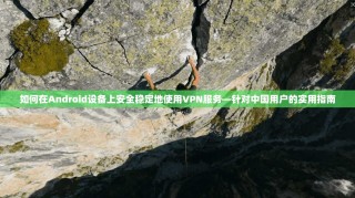 如何在Android设备上安全稳定地使用VPN服务—针对中国用户的实用指南