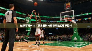 越狱可用VPN，技术便利与法律风险的边界探讨