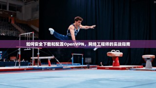 如何安全下载和配置OpenVPN，网络工程师的实战指南