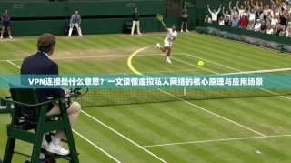 VPN连接是什么意思？一文读懂虚拟私人网络的核心原理与应用场景