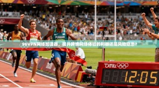 96VPN网络加速器，提升跨境网络体验的利器还是风险隐患？