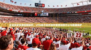 企业级安全通信新标杆，VPN官方软件如何重塑远程办公与数据保护