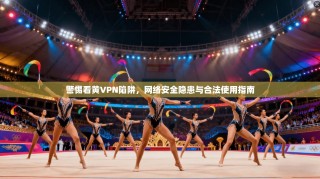 警惕看黄VPN陷阱，网络安全隐患与合法使用指南