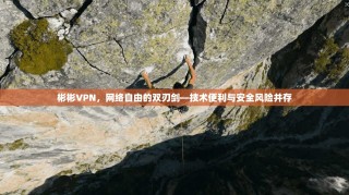 彬彬VPN，网络自由的双刃剑—技术便利与安全风险并存