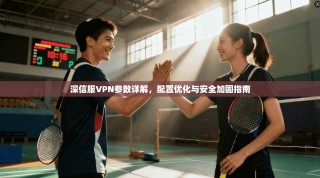 深信服VPN参数详解，配置优化与安全加固指南