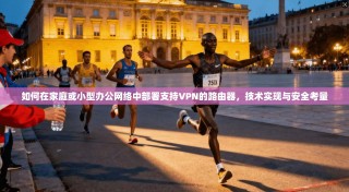 如何在家庭或小型办公网络中部署支持VPN的路由器，技术实现与安全考量