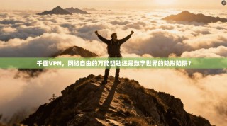 千面VPN，网络自由的万能钥匙还是数字世界的隐形陷阱？