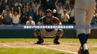 强健的VPN技术如何重塑现代网络安全格局