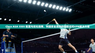 Cisco ASA 5505 配置与优化指南，构建安全高效的远程访问VPN解决方案