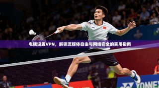 电视设置VPN，解锁流媒体自由与网络安全的实用指南