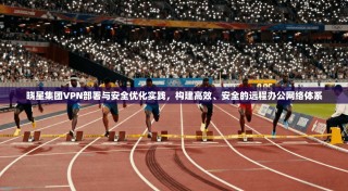 晓星集团VPN部署与安全优化实践，构建高效、安全的远程办公网络体系