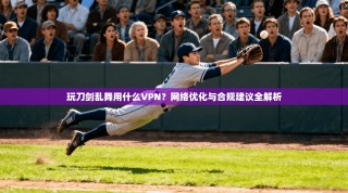 玩刀剑乱舞用什么VPN？网络优化与合规建议全解析