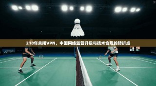 218年关闭VPN，中国网络监管升级与技术合规的转折点