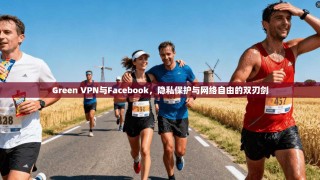 Green VPN与Facebook，隐私保护与网络自由的双刃剑