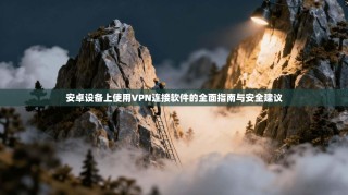 安卓设备上使用VPN连接软件的全面指南与安全建议