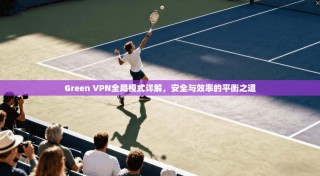 Green VPN全局模式详解，安全与效率的平衡之道
