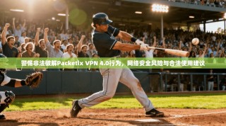 警惕非法破解Packetix VPN 4.0行为，网络安全风险与合法使用建议