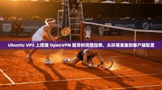 Ubuntu VPS 上搭建 OpenVPN 服务的完整指南，从环境准备到客户端配置