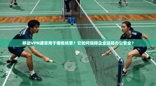 移动VPN通常用于哪些场景？它如何保障企业远程办公安全？