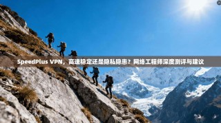 SpeedPlus VPN，高速稳定还是隐私隐患？网络工程师深度测评与建议