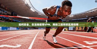 如何安全、合法地使用VPN，网络工程师的实用指南