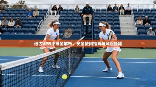 迅达VPN下载全解析，安全使用指南与风险提醒