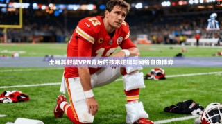 土耳其封禁VPN背后的技术逻辑与网络自由博弈