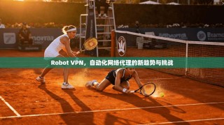 Robot VPN，自动化网络代理的新趋势与挑战
