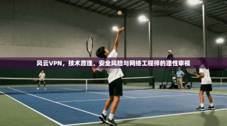 风云VPN，技术原理、安全风险与网络工程师的理性审视