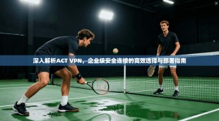 深入解析ACT VPN，企业级安全连接的高效选择与部署指南