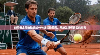如何安全高效地通过VPN连接校园网，网络工程师的实战指南