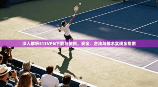 深入解析513VPN下载与使用，安全、合法与技术实现全指南