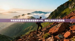 手机如何安全稳定地连接菲律宾VPN，网络工程师的实操指南