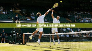 剑灵VPN使用指南，如何安全稳定畅玩剑灵海外服务器
