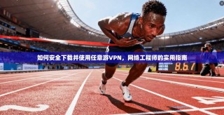 如何安全下载并使用任意游VPN，网络工程师的实用指南