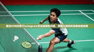 解决VPN环境下Instagram无法连接的问题，网络工程师的深度排查指南