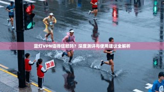 蓝灯VPN值得信赖吗？深度测评与使用建议全解析