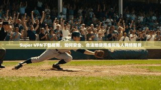 Super VPN下载指南，如何安全、合法地使用虚拟私人网络服务
