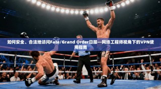 如何安全、合法地访问Fate/Grand Order日服—网络工程师视角下的VPN使用指南