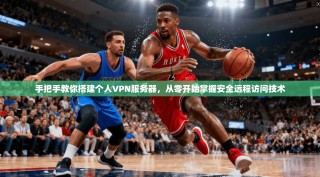 手把手教你搭建个人VPN服务器，从零开始掌握安全远程访问技术