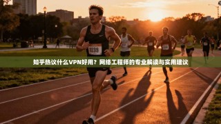 知乎热议什么VPN好用？网络工程师的专业解读与实用建议